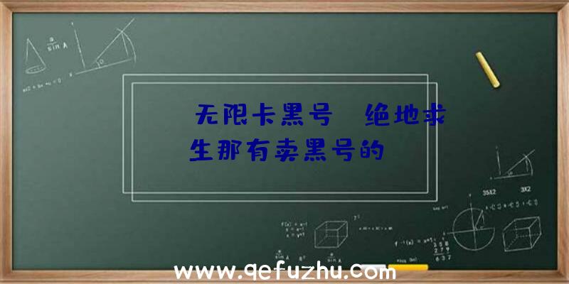 「pubg无限卡黑号」|绝地求生那有卖黑号的